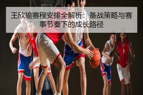 王欣瑜赛程安排全解析：备战策略与赛事节奏下的成长路径