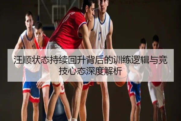 汪顺状态持续回升背后的训练逻辑与竞技心态深度解析