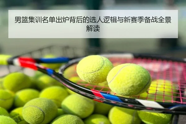 男篮集训名单出炉背后的选人逻辑与新赛季备战全景解读