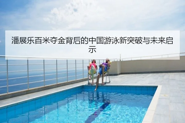 潘展乐百米夺金背后的中国游泳新突破与未来启示