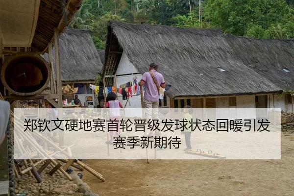 郑钦文硬地赛首轮晋级发球状态回暖引发赛季新期待