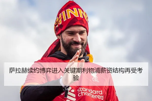萨拉赫续约博弈进入关键期利物浦薪资结构再受考验