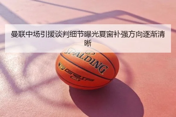 曼联中场引援谈判细节曝光夏窗补强方向逐渐清晰