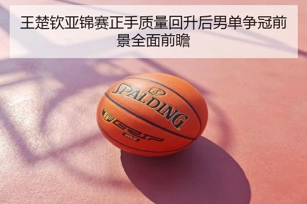 王楚钦亚锦赛正手质量回升后男单争冠前景全面前瞻