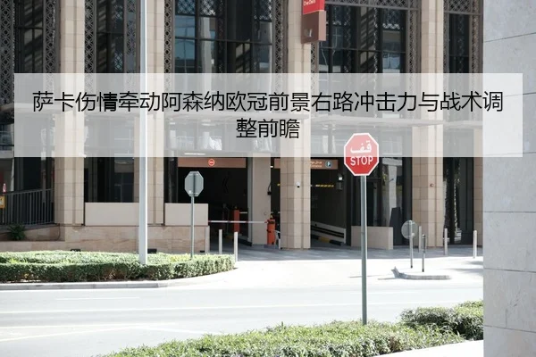 萨卡伤情牵动阿森纳欧冠前景右路冲击力与战术调整前瞻